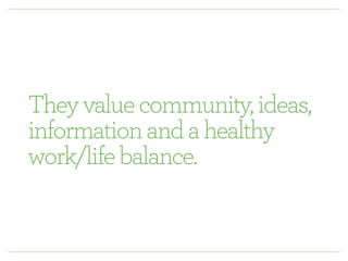 They value community, ideas, 
information and a healthy 
work/life balance. 
 