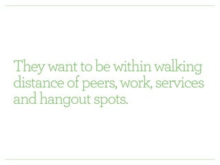 They want to be within walking 
distance of peers, work, services 
and hangout spots. 
 