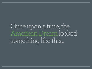 Once upon a time, the 
American Dream looked 
something like this... 
 