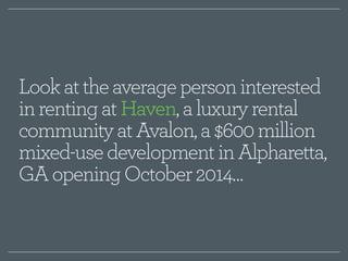 Look at the average person interested 
in renting at Haven, a luxury rental 
community at Avalon, a $600 million 
mixed-use development in Alpharetta, 
GA opening October 2014… 
 