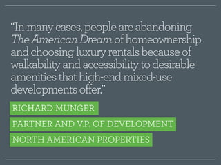 “In many cases, people are abandoning 
The American Dream of homeownership 
and choosing luxury rentals because of 
walkability and accessibility to desirable 
amenities that high-end mixed-use 
developments offer.” 
RICHARD MUNGER 
PARTNER AND V.P. OF DEVELOPMENT 
NORTH AMERICAN PROPERTIES 
 