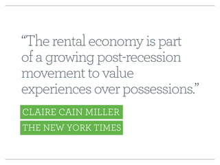“The rental economy is part 
of a growing post-recession 
movement to value 
experiences over possessions.” 
CLAIRE CAIN MILLER 
THE NEW YORK TIMES 
 