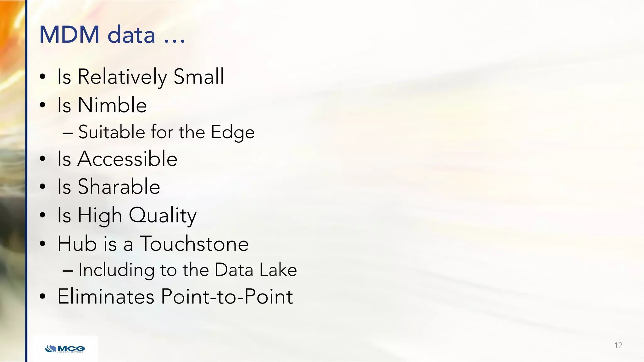 MDM data …
• Is Relatively Small
• Is Nimble
– Suitable for the Edge
• Is Accessible
• Is Sharable
• Is High Quality
• Hub is a Touchstone
– Including to the Data Lake
• Eliminates Point-to-Point
12
 