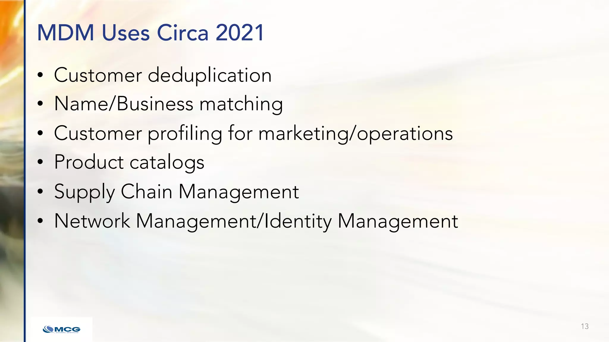 MDM Uses Circa 2021
• Customer deduplication
• Name/Business matching
• Customer profiling for marketing/operations
• Product catalogs
• Supply Chain Management
• Network Management/Identity Management
13
 