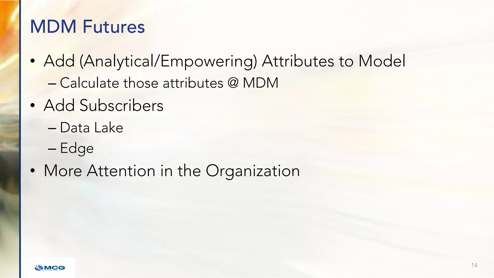 MDM Futures
• Add (Analytical/Empowering) Attributes to Model
– Calculate those attributes @ MDM
• Add Subscribers
– Data Lake
– Edge
• More Attention in the Organization
14
 