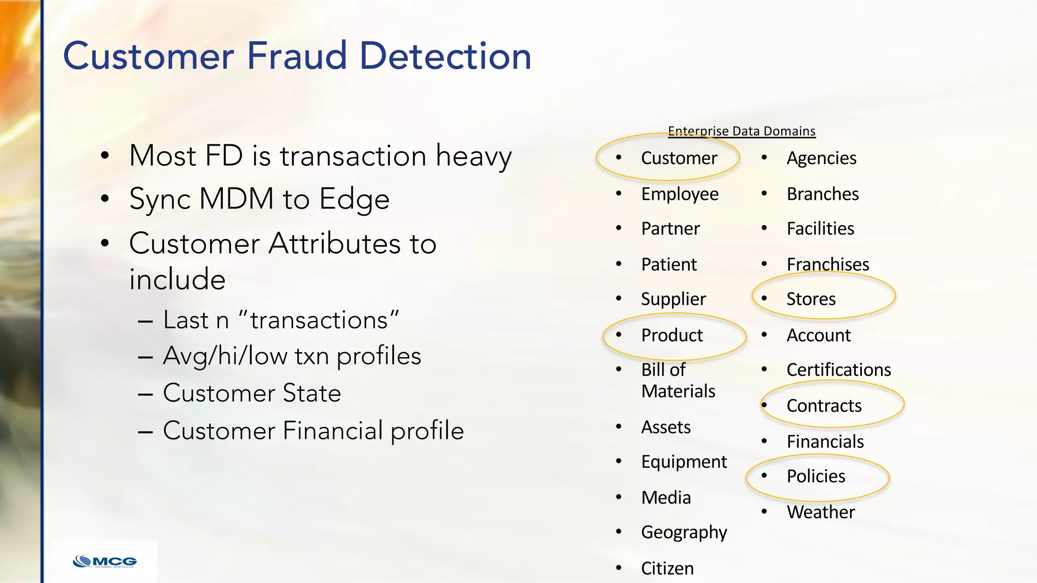 Customer Fraud Detection
• Most FD is transaction heavy
• Sync MDM to Edge
• Customer Attributes to
include
– Last n ”transactions”
– Avg/hi/low txn profiles
– Customer State
– Customer Financial profile
• Customer
• Employee
• Partner
• Patient
• Supplier
• Product
• Bill of
Materials
• Assets
• Equipment
• Media
• Geography
• Citizen
• Agencies
• Branches
• Facilities
• Franchises
• Stores
• Account
• Certifications
• Contracts
• Financials
• Policies
• Weather
Enterprise Data Domains
 