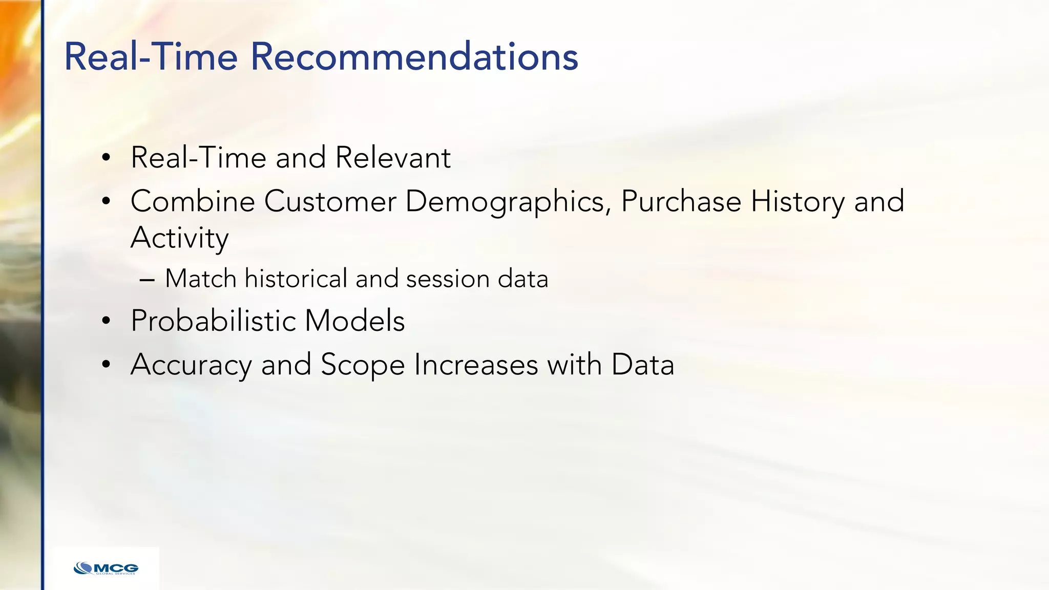 Real-Time Recommendations
• Real-Time and Relevant
• Combine Customer Demographics, Purchase History and
Activity
– Match historical and session data
• Probabilistic Models
• Accuracy and Scope Increases with Data
 