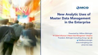 New Analytic Uses of
Master Data Management
in the Enterprise
Presented by: William McKnight
“#1 Global Influencer in Master Data Management” Onalytica
President, McKnight Consulting Group Inc 5000
@williammcknight
www.mcknightcg.com
(214) 514-1444
 