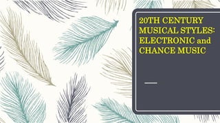 20TH CENTURY
MUSICAL STYLES:
ELECTRONIC and
CHANCE MUSIC
 