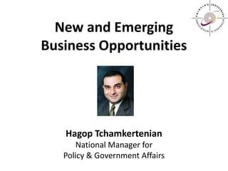 New and Emerging
Business Opportunities
Hagop Tchamkertenian
National Manager for
Policy & Government Affairs
 