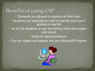 Students are allowed to explore on their own Students can experience math in real life and how it applies to real life Its fun for students to see something other than paper and pencil Great for demonstrations Can be copied and pasted into any Microsoft Program 