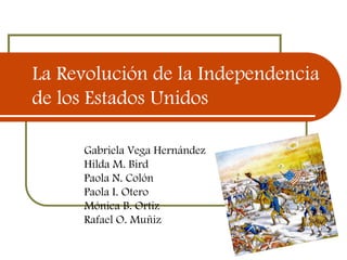 La Revolución de la Independencia
de los Estados Unidos

     Gabriela Vega Hernández
     Hilda M. Bird
     Paola N. Colón
     Paola I. Otero
     Mónica B. Ortiz
     Rafael O. Muñiz
 