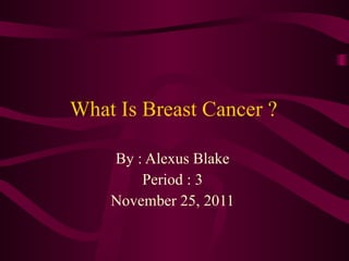 What Is Breast Cancer ? By : Alexus Blake  Period : 3  November 25, 2011  