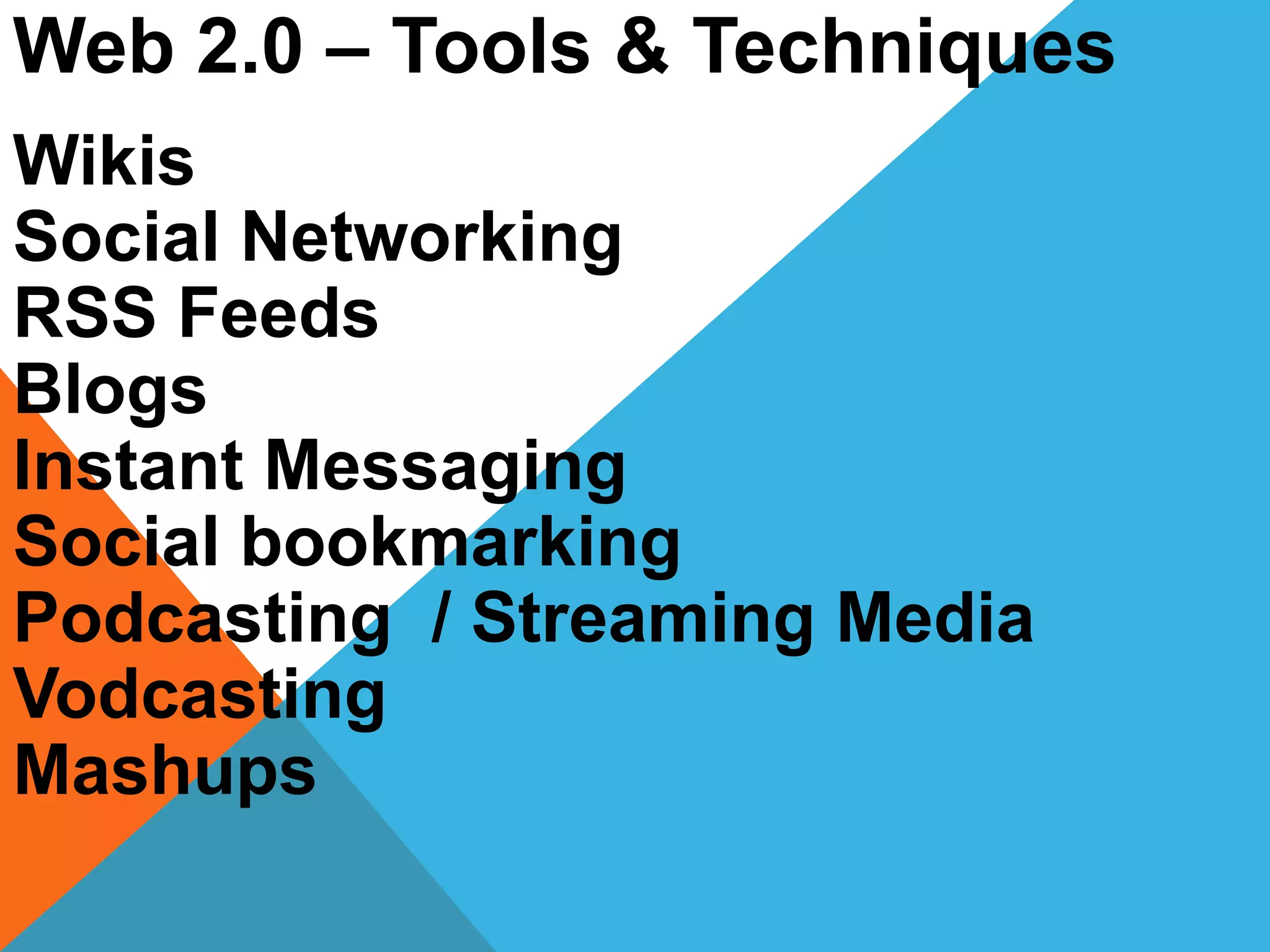 Web 2.0 – Tools & Techniques
Wikis
Social Networking
RSS Feeds
Blogs
Instant Messaging
Social bookmarking
Podcasting / Streaming Media
Vodcasting
Mashups
 