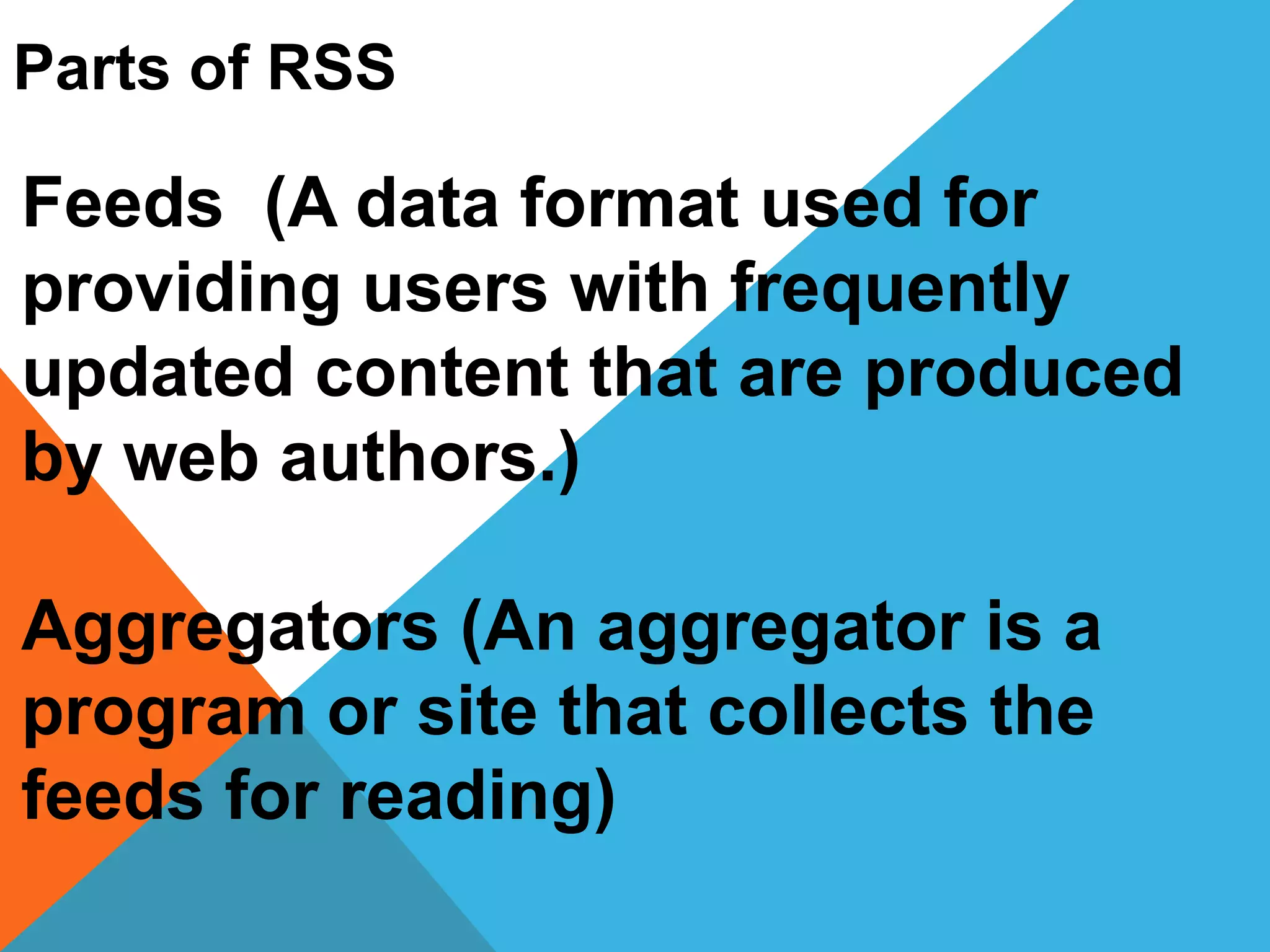 Parts of RSS
Feeds (A data format used for
providing users with frequently
updated content that are produced
by web authors.)
Aggregators (An aggregator is a
program or site that collects the
feeds for reading)
 