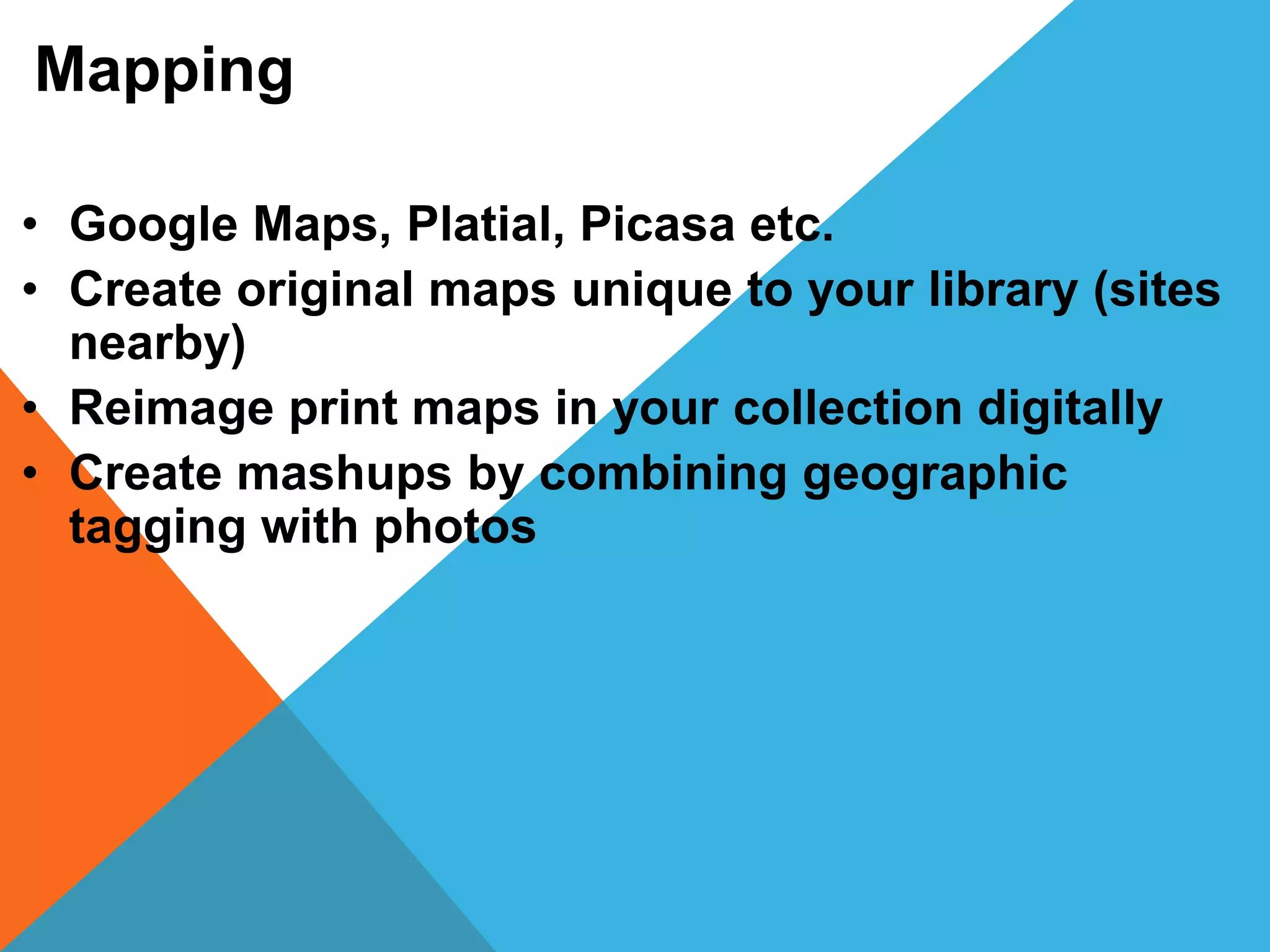 Mapping
• Google Maps, Platial, Picasa etc.
• Create original maps unique to your library (sites
nearby)
• Reimage print maps in your collection digitally
• Create mashups by combining geographic
tagging with photos
 