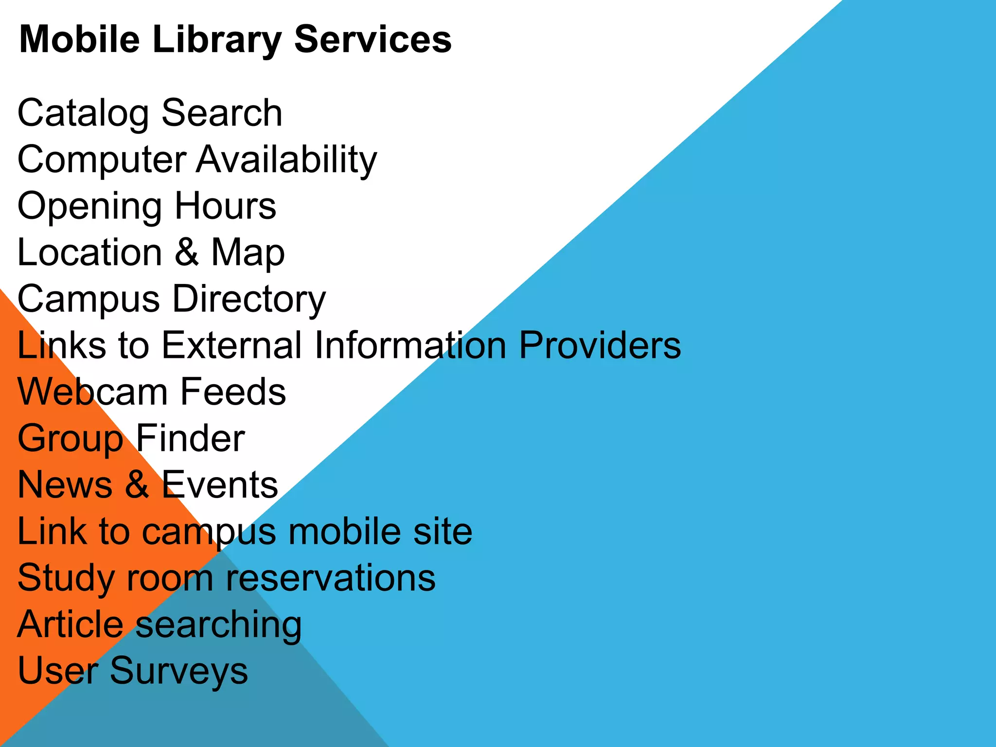 Mobile Library Services
Catalog Search
Computer Availability
Opening Hours
Location & Map
Campus Directory
Links to External Information Providers
Webcam Feeds
Group Finder
News & Events
Link to campus mobile site
Study room reservations
Article searching
User Surveys
 