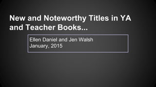 New and Noteworthy Titles in YA
and Teacher Books...
Ellen Daniel and Jen Walsh
January, 2015
 