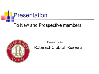 Presentation
To New and Prospective members
Prepared by the
Rotaract Club of Roseau
 