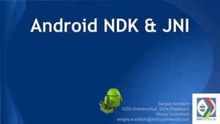 Android NDK & JNI
Sergey Komlach
GDG Kremenchuk, StickyPassword
Skype: s.komlach
sergey.komlach@stickypassword.com
 