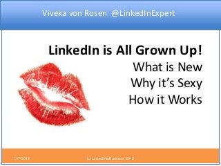 Viveka von Rosen @LinkedInExpert



             LinkedIn is All Grown Up!
                                             What is New
                                             Why it’s Sexy
                                             How it Works



11/7/2012             (c) LinkedIntoBusiness 2012
 