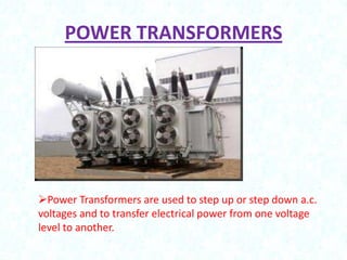 POWER TRANSFORMERS

Power Transformers are used to step up or step down a.c.
voltages and to transfer electrical power from one voltage
level to another.

 