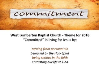 West Lumberton Baptist Church - Theme for 2016
“Committed” in living for Jesus by:
turning from personal sin
being led by the Holy Spirit
being serious in the faith
entrusting our life to God
 