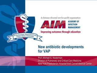 New antibiotic developments
for VAP
Prof. Michael S. Niederman
Division of Pulmonary and Critical Care Medicine,
New York Presbyterian Hospital/Weill Cornell Medical Center
 