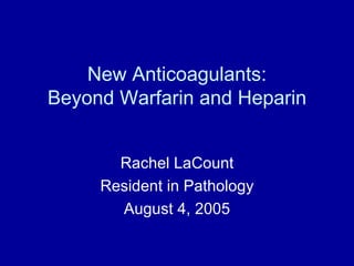 New Anticoagulants:
Beyond Warfarin and Heparin


       Rachel LaCount
     Resident in Pathology
       August 4, 2005
 