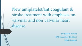 New antiplatelet/anticoagulant &
stroke treatment with emphasis on
valvular and non valvular heart
disease
Dr Bhavin J Patel
DM Neurology Resident
MBS Hospital
 