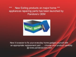 *** New Exiting products on major home ***
appliances repairing parts has been launched by
                Pandora’s OEM




Now it is easier to fix your everyday home gadget yourself with
an appropriate replacement part……choose your product carefully
                   @ www.pandorasoem.com
 