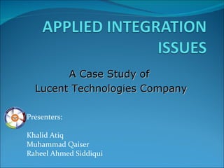 Presenters: Khalid Atiq Muhammad Qaiser Raheel Ahmed Siddiqui A Case Study of  Lucent Technologies Company 