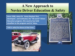 Since 1936, when Dr. Amos Neyhart first
developed , and instituted, the “30-and-6” Driver
Education program, this country has held
steadfast to the program and its’ ideas.
A New Approach to
Novice Driver Education & Safety
THIS is what he drove at that time:
 