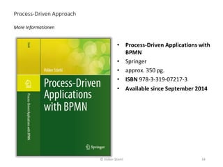 More Informationen
Process-Driven Approach
34
• Process-Driven Applications with
BPMN
• Springer
• approx. 350 pg.
• ISBN 978-3-319-07217-3
• Available since September 2014
© Volker Stiehl
 