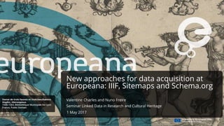 New approaches for data acquisition at
Europeana: IIIF, Sitemaps and Schema.org
Valentine Charles and Nuno Freire
Seminar Linked Data in Research and Cultural Heritage
1 May 2017
 