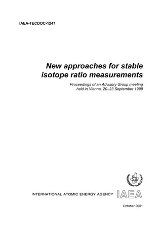 IAEA-TECDOC-1247
New approaches for stable
isotope ratio measurements
Proceedings of an Advisory Group meeting
held in Vienna, 20–23 September 1999
October 2001
 