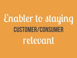 Enabler to staying
Customer/Consumer
relevant
 