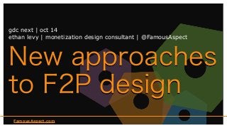 FamousAspect.com
New approaches
to F2P design
gdc next | oct 14
ethan levy | monetization design consultant | @FamousAspect
 