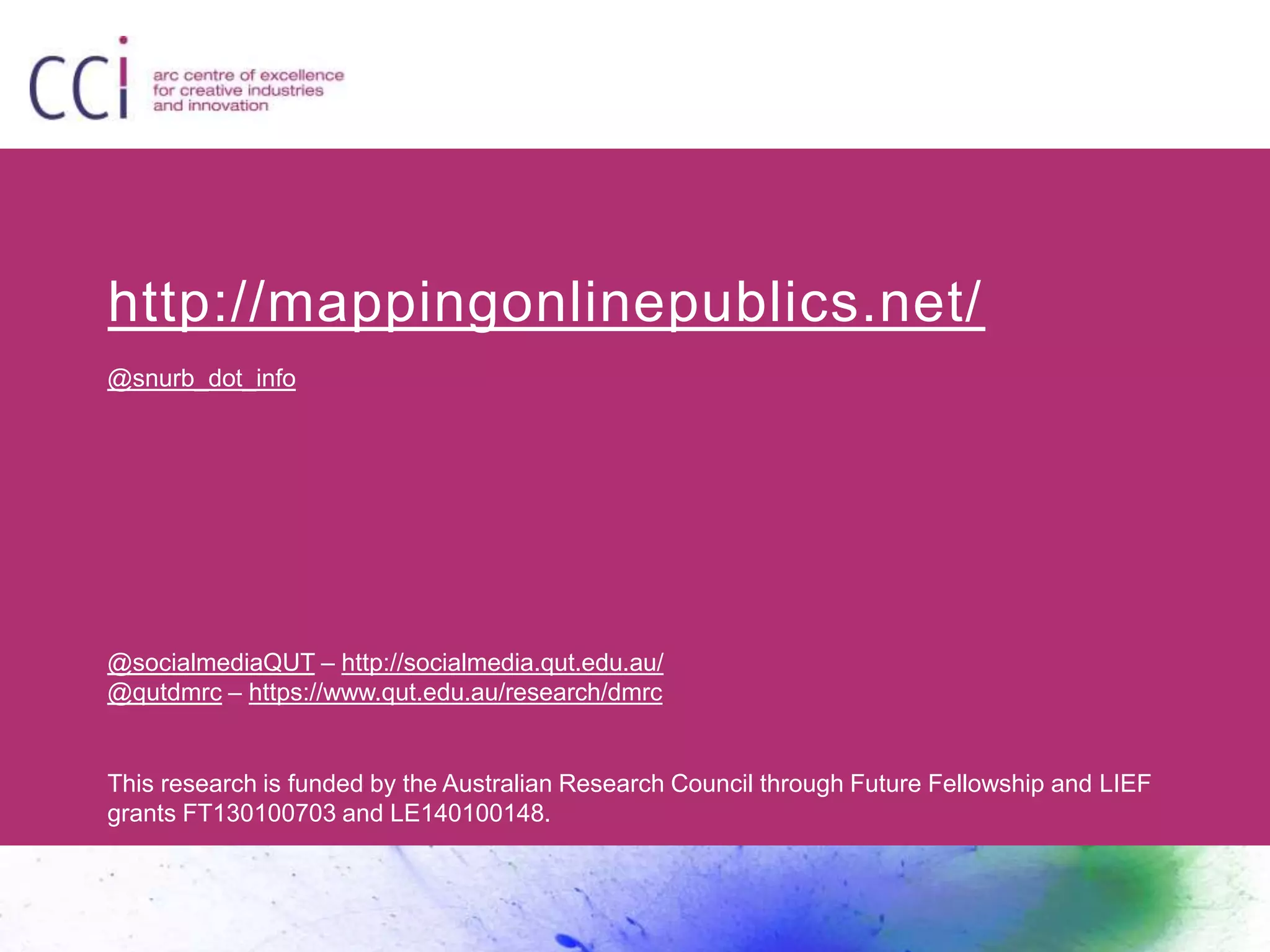 http://mappingonlinepublics.net/
@snurb_dot_info
@socialmediaQUT – http://socialmedia.qut.edu.au/
@qutdmrc – https://www.qut.edu.au/research/dmrc
This research is funded by the Australian Research Council through Future Fellowship and LIEF
grants FT130100703 and LE140100148.
 