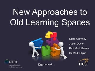 @glynnmark
New Approaches to
Old Learning Spaces
Clare Gormley
Justin Doyle
Prof Mark Brown
Dr Mark Glynn
 