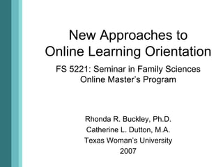 New Approaches to
Online Learning Orientation
FS 5221: Seminar in Family Sciences
Online Master’s Program
Rhonda R. Buckley, Ph.D.
Catherine L. Dutton, M.A.
Texas Woman’s University
2007
 