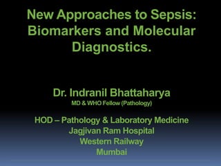 New Approaches to Sepsis:
Biomarkers and Molecular
Diagnostics.
Dr. Indranil Bhattaharya
MD & WHO Fellow (Pathology)
HOD – Pathology & Laboratory Medicine
Jagjivan Ram Hospital
Western Railway
Mumbai
 