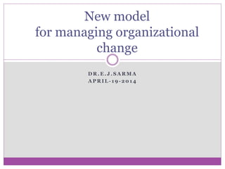 D R . E . J . S A R M A
A P R I L - 1 9 - 2 0 1 4
New model
for managing organizational
change
 
