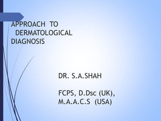 APPROACH TO
DERMATOLOGICAL
DIAGNOSIS
DR. S.A.SHAH
FCPS, D.Dsc (UK),
M.A.A.C.S (USA)
 