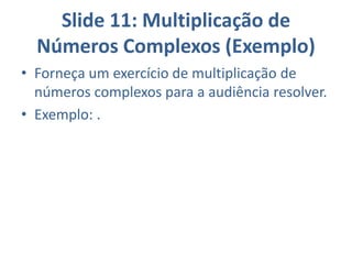 Slide 11: Multiplicação de
Números Complexos (Exemplo)
• Forneça um exercício de multiplicação de
números complexos para a audiência resolver.
• Exemplo: .
 