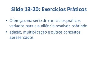 Slide 13-20: Exercícios Práticos
• Ofereça uma série de exercícios práticos
variados para a audiência resolver, cobrindo
• adição, multiplicação e outros conceitos
apresentados.
 
