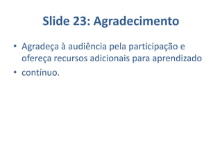 Slide 23: Agradecimento
• Agradeça à audiência pela participação e
ofereça recursos adicionais para aprendizado
• contínuo.
 
