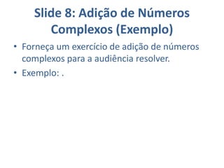 Slide 8: Adição de Números
Complexos (Exemplo)
• Forneça um exercício de adição de números
complexos para a audiência resolver.
• Exemplo: .
 