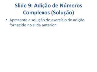Slide 9: Adição de Números
Complexos (Solução)
• Apresente a solução do exercício de adição
fornecido no slide anterior.
 