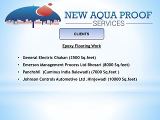 CLIENTS
Epoxy Flooring Work
• General Electric Chakan (3500 Sq.feet)
• Emerson Management Process Ltd Bhosari (8000 Sq.feet)
• Panchshil (Cuminus India Balewadi) (7000 Sq.feet )
• Johnson Controls Automotive Ltd .Hinjewadi (10000 Sq.feet)
 